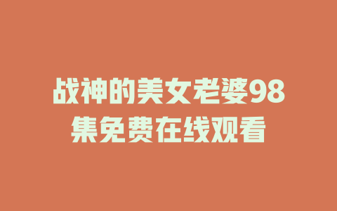 战神的美女老婆98集免费在线观看