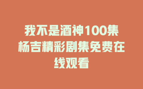 我不是酒神100集杨吉精彩剧集免费在线观看