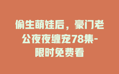 偷生萌娃后，豪门老公夜夜缠宠78集-限时免费看