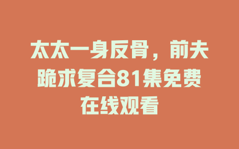 太太一身反骨，前夫跪求复合81集免费在线观看