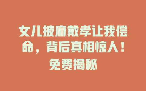 女儿披麻戴孝让我偿命，背后真相惊人！免费揭秘