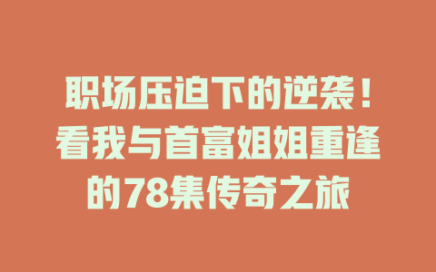 职场压迫下的逆袭！看我与首富姐姐重逢的78集传奇之旅