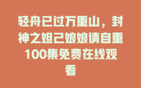 轻舟已过万重山，封神之妲己娘娘请自重100集免费在线观看