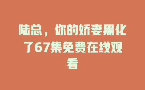 陆总，你的娇妻黑化了67集免费在线观看