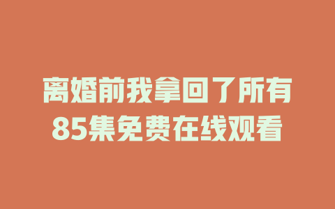 离婚前我拿回了所有85集免费在线观看