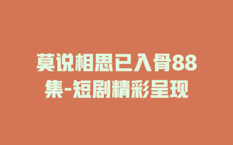 莫说相思已入骨88集-短剧精彩呈现