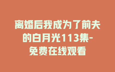 离婚后我成为了前夫的白月光113集-免费在线观看