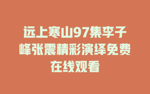 远上寒山97集李子峰张震精彩演绎免费在线观看