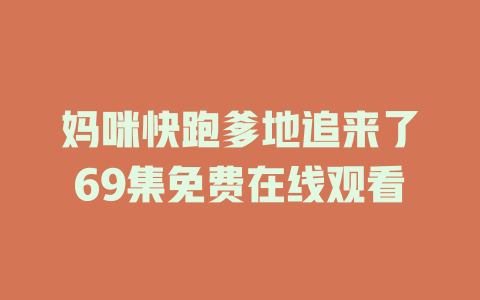 妈咪快跑爹地追来了69集免费在线观看