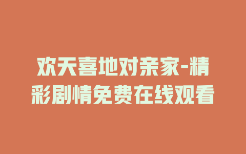 欢天喜地对亲家-精彩剧情免费在线观看