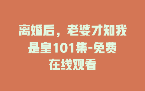 离婚后，老婆才知我是皇101集-免费在线观看