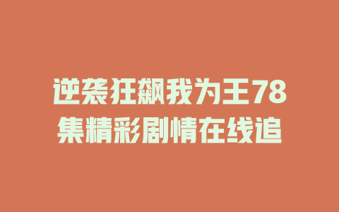 逆袭狂飙我为王78集精彩剧情在线追