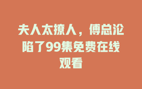 夫人太撩人，傅总沦陷了99集免费在线观看