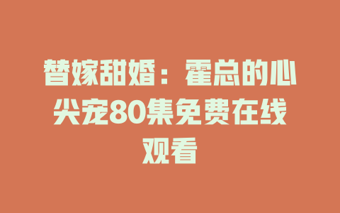 替嫁甜婚：霍总的心尖宠80集免费在线观看