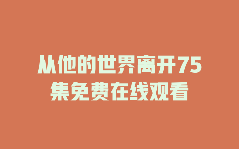 从他的世界离开75集免费在线观看