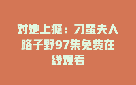 对她上瘾：刁蛮夫人路子野97集免费在线观看