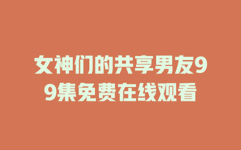 女神们的共享男友99集免费在线观看