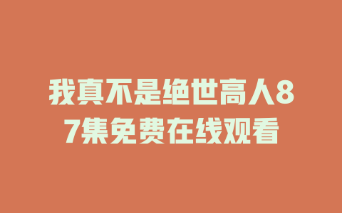我真不是绝世高人87集免费在线观看