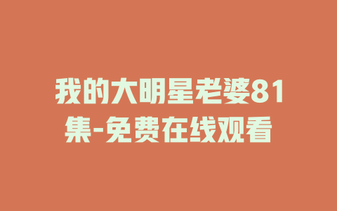 我的大明星老婆81集-免费在线观看