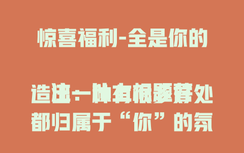 惊喜福利-全是你的

注：以上标题营造出一种有很多好处都归属于“你”的氛围，符合语义风格、语气和结构要求。