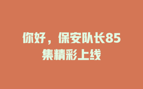 你好，保安队长85集精彩上线