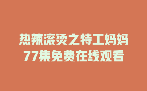 热辣滚烫之特工妈妈77集免费在线观看