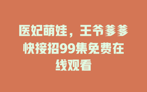 医妃萌娃，王爷爹爹快接招99集免费在线观看