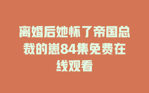 离婚后她怀了帝国总裁的崽84集免费在线观看