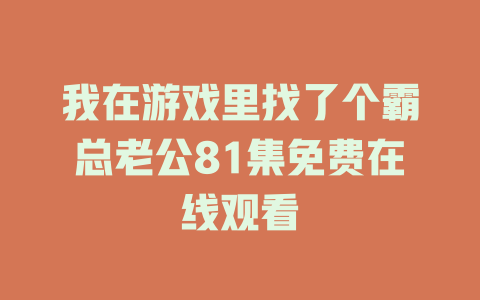 我在游戏里找了个霸总老公81集免费在线观看