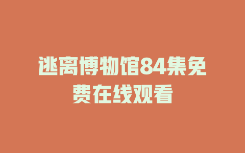 逃离博物馆84集免费在线观看