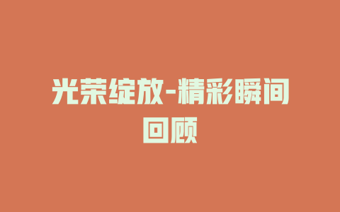 光荣绽放-精彩瞬间回顾