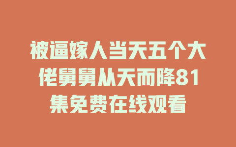 被逼嫁人当天五个大佬舅舅从天而降81集免费在线观看