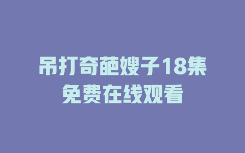 吊打奇葩嫂子18集免费在线观看