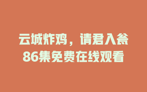 云城炸鸡，请君入瓮86集免费在线观看