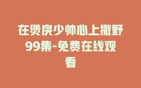 在煲戾少帅心上撒野99集-免费在线观看