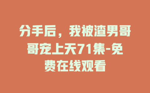 分手后，我被渣男哥哥宠上天71集-免费在线观看