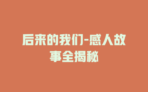 后来的我们-感人故事全揭秘