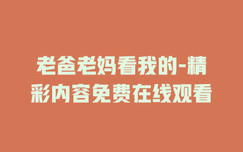 老爸老妈看我的-精彩内容免费在线观看