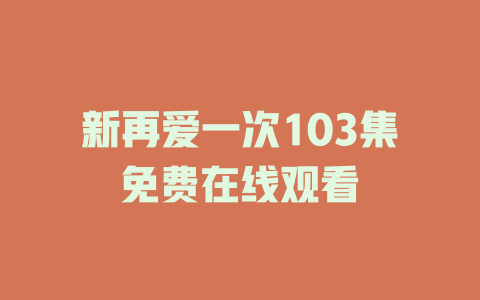新再爱一次103集免费在线观看
