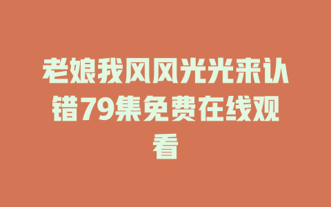 老娘我风风光光来认错79集免费在线观看