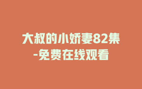 大叔的小娇妻82集-免费在线观看