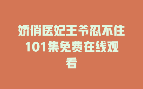 娇俏医妃王爷忍不住101集免费在线观看