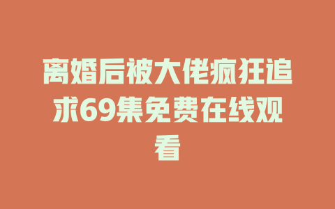 离婚后被大佬疯狂追求69集免费在线观看