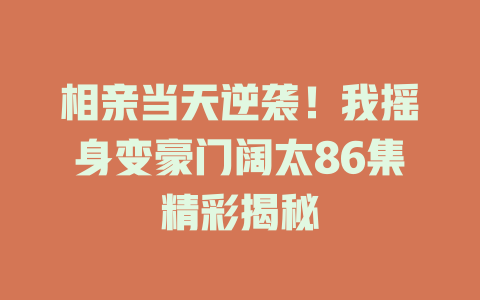 相亲当天逆袭！我摇身变豪门阔太86集精彩揭秘