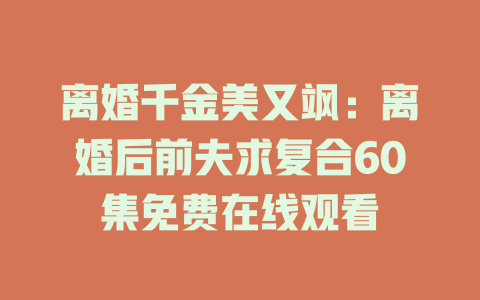 离婚千金美又飒：离婚后前夫求复合60集免费在线观看