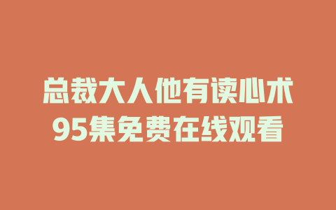 总裁大人他有读心术95集免费在线观看