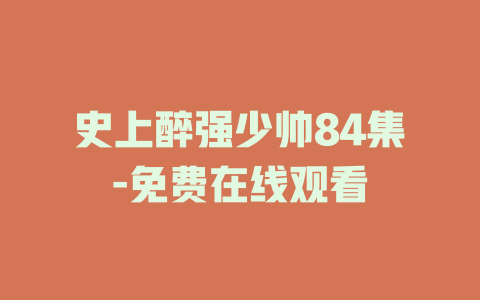 史上醉强少帅84集-免费在线观看