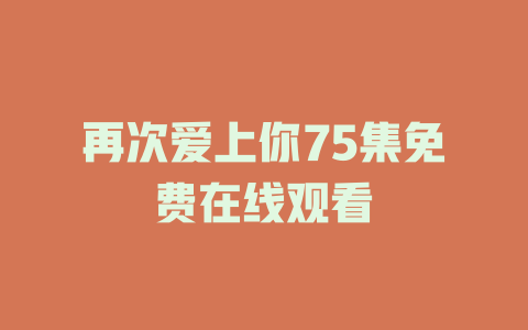 再次爱上你75集免费在线观看