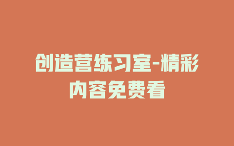 创造营练习室-精彩内容免费看