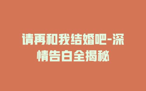 请再和我结婚吧-深情告白全揭秘